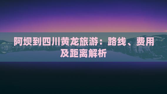 阿坝到四川黄龙旅游：路线、费用及距离解析