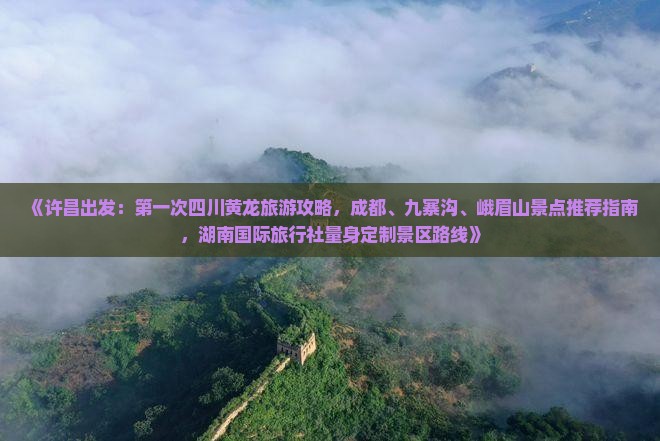 《许昌出发：第一次四川黄龙旅游攻略，成都、九寨沟、峨眉山景点推荐指南，湖南国际旅行社量身定制景区路线》