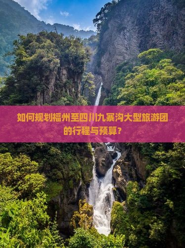 如何规划福州至四川九寨沟大型旅游团的行程与预算？