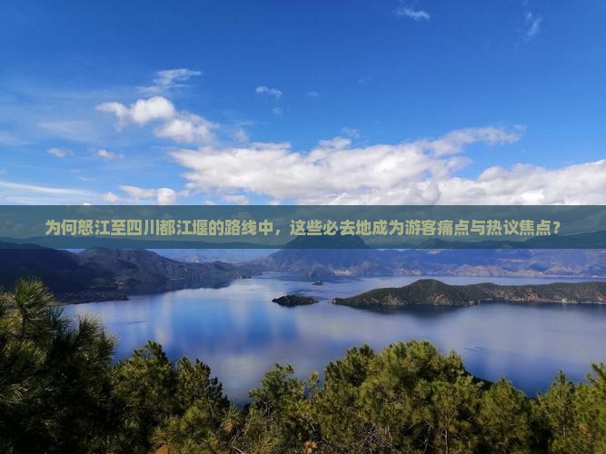 为何怒江至四川都江堰的路线中，这些必去地成为游客痛点与热议焦点？