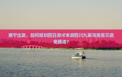 南宁出发，如何规划四日游才末游四川九寨沟美景又避免拥堵？