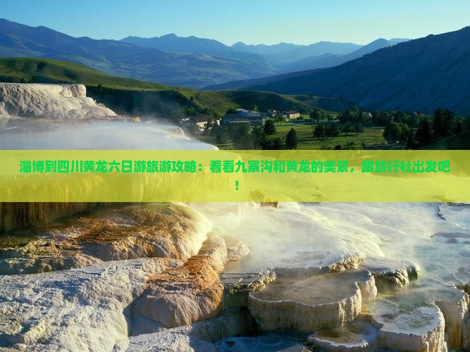 淄博到四川黄龙六日游旅游攻略：看看九寨沟和黄龙的美景，跟旅行社出发吧！
