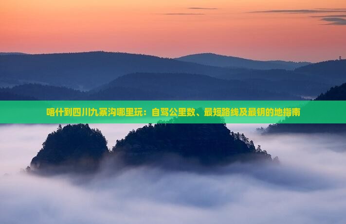 喀什到四川九寨沟哪里玩：自驾公里数、最短路线及最钥的地指南