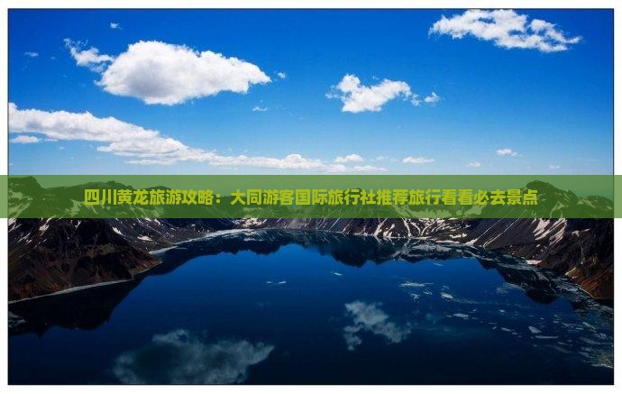四川黄龙旅游攻略：大同游客国际旅行社推荐旅行看看必去景点