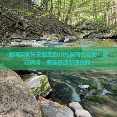 如何规划兴安盟至四川九寨沟三日游？旅行痛点，解锁热词新词攻略！