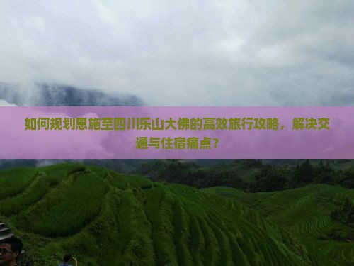 如何规划恩施至四川乐山大佛的高效旅行攻略，解决交通与住宿痛点？