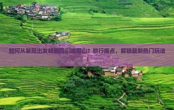 如何从襄阳出发畅游四川峨眉山？旅行痛点，解锁最新热门玩法！