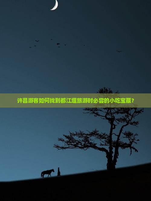 许昌游客如何找到都江堰旅游时必尝的小吃宝藏？