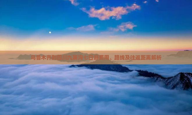 乌鲁木齐到四川九寨沟七日游费用、路线及往返距离解析