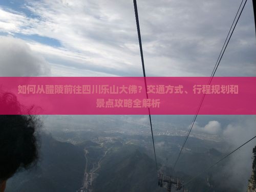 如何从醴陵前往四川乐山大佛？交通方式、行程规划和景点攻略全解析