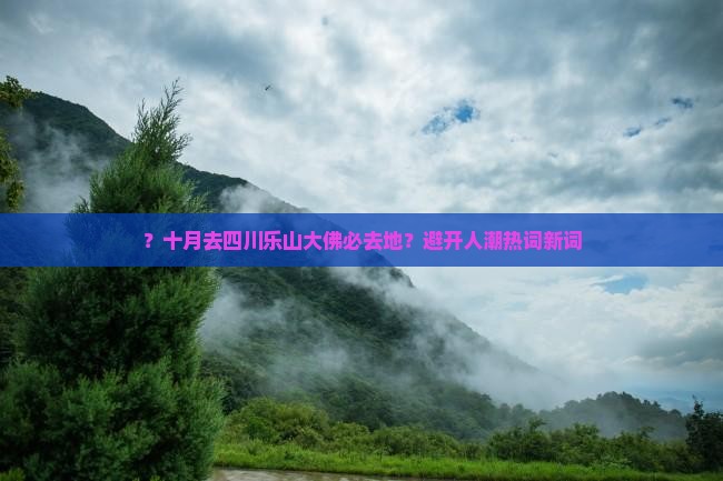 ？十月去四川乐山大佛必去地？避开人潮热词新词