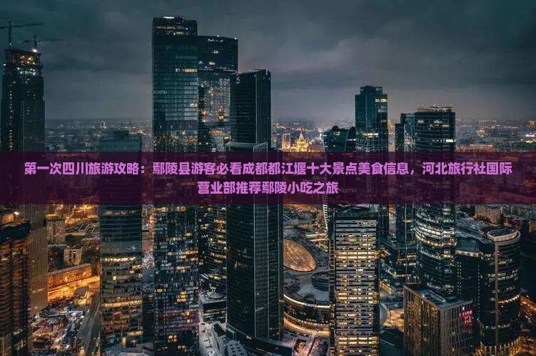 第一次四川旅游攻略：鄢陵县游客必看成都都江堰十大景点美食信息，河北旅行社国际营业部推荐鄢陵小吃之旅
