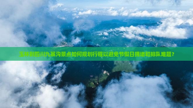玉林到四川九寨沟景点如何规划行程以避免节假日拥堵和排队难题？