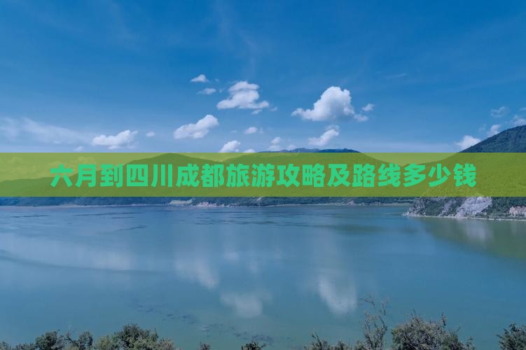 六月到四川成都旅游攻略及路线多少钱