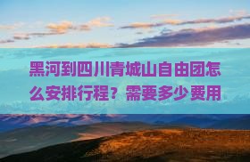 黑河到四川青城山自由团怎么安排行程？需要多少费用？有哪些注意事项？