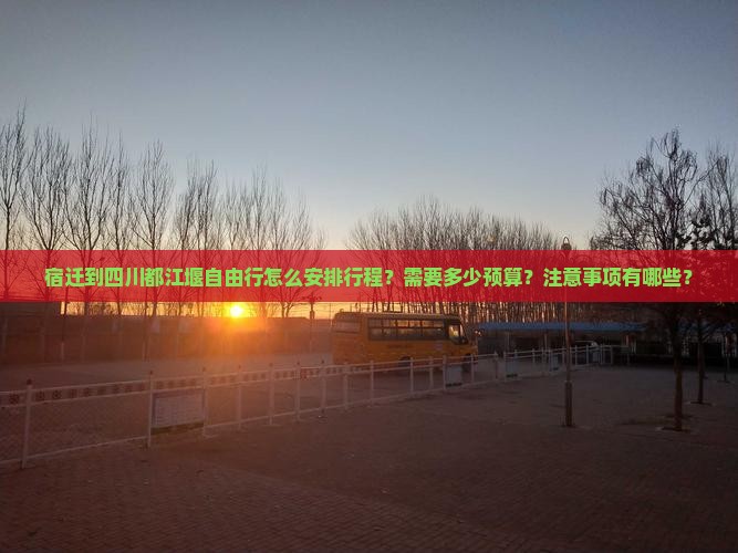 宿迁到四川都江堰自由行怎么安排行程？需要多少预算？注意事项有哪些？