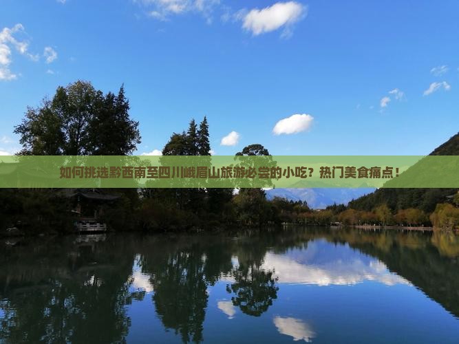 如何挑选黔西南至四川峨眉山旅游必尝的小吃？热门美食痛点！