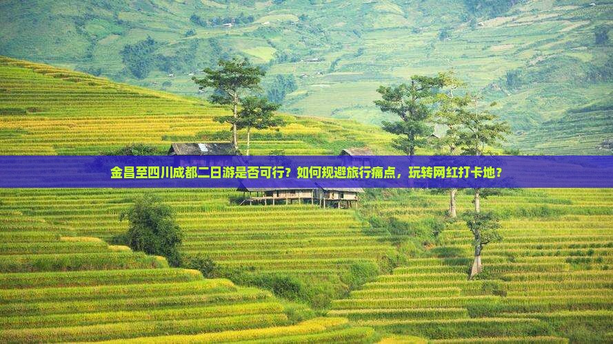 金昌至四川成都二日游是否可行？如何规避旅行痛点，玩转网红打卡地？