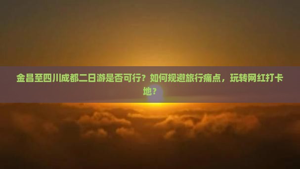金昌至四川成都二日游是否可行？如何规避旅行痛点，玩转网红打卡地？
