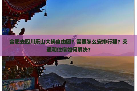 合肥去四川乐山大佛自由团？需要怎么安排行程？交通和住宿如何解决？