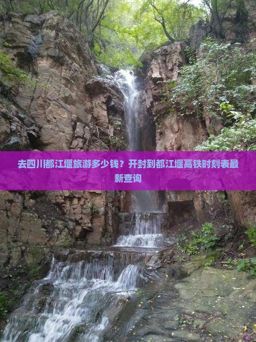 去四川都江堰旅游多少钱？开封到都江堰高铁时刻表最新查询