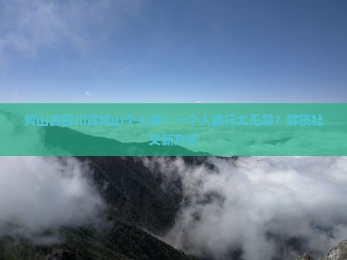 黄山去四川青城山个人游？一个人旅行太无聊？解锁社交新方式