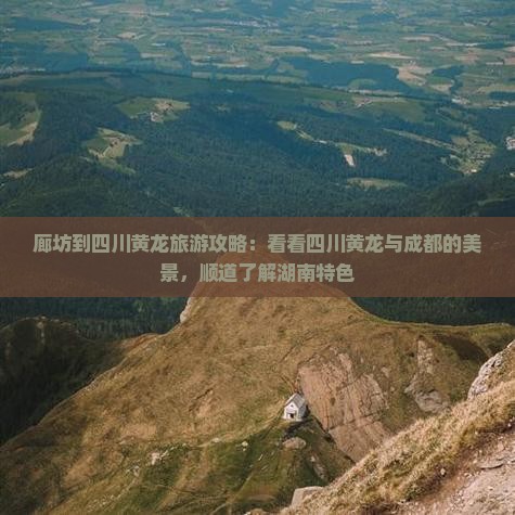 廊坊到四川黄龙旅游攻略：看看四川黄龙与成都的美景，顺道了解湖南特色