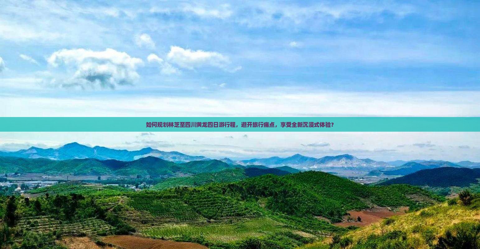 如何规划林芝至四川黄龙四日游行程，避开旅行痛点，享受全新沉浸式体验？