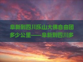 阜新到四川乐山大佛自由团多少公里——阜新到四川多少公里