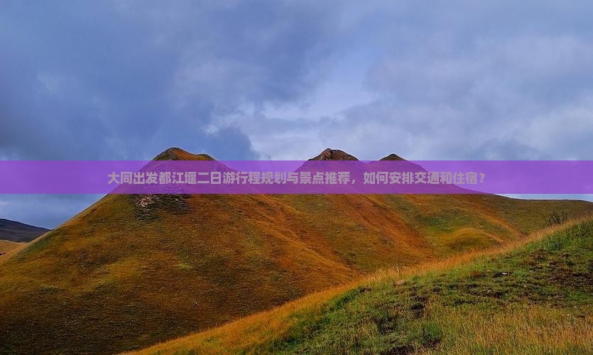 大同出发都江堰二日游行程规划与景点推荐，如何安排交通和住宿？