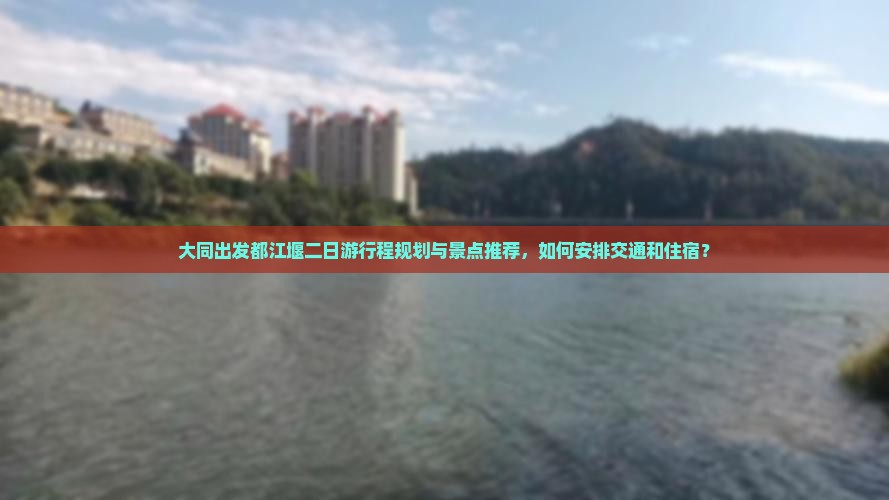 大同出发都江堰二日游行程规划与景点推荐，如何安排交通和住宿？