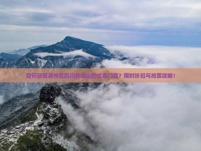 如何获取潮州至四川青城山的优惠门票？限时折扣与抢票攻略！