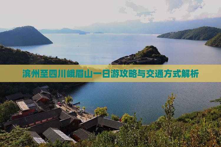 滨州至四川峨眉山一日游攻略与交通方式解析