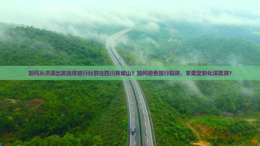 如何从济源出发选择旅行社前往四川青城山？如何避免旅行陷阱，享受定制化深度游？