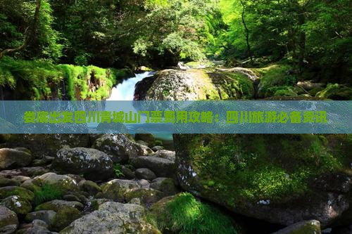 娄底出发四川青城山门票费用攻略：四川旅游必备资讯