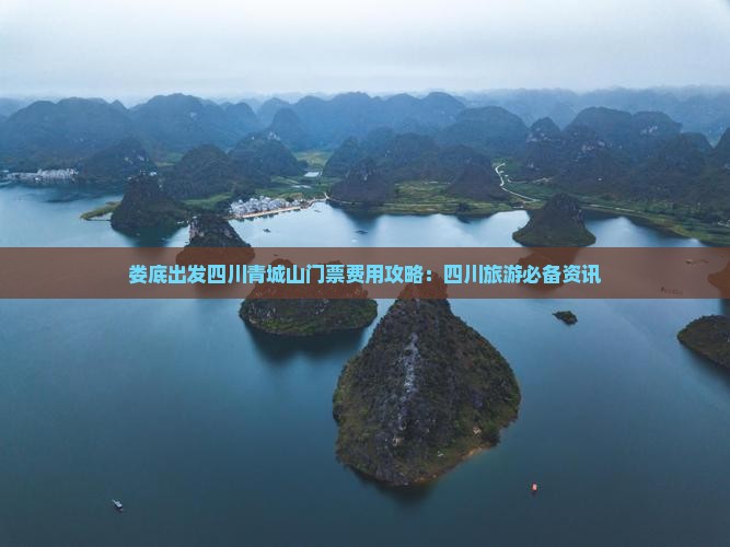 娄底出发四川青城山门票费用攻略：四川旅游必备资讯