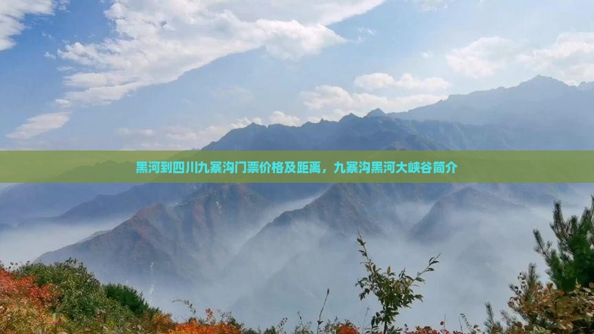 黑河到四川九寨沟门票价格及距离，九寨沟黑河大峡谷简介
