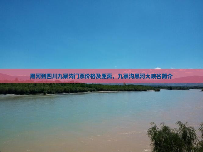 黑河到四川九寨沟门票价格及距离，九寨沟黑河大峡谷简介