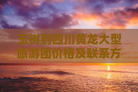 玉树到四川黄龙大型旅游团价格及联系方式