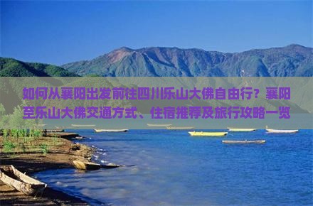 如何从襄阳出发前往四川乐山大佛自由行？襄阳至乐山大佛交通方式、住宿推荐及旅行攻略一览