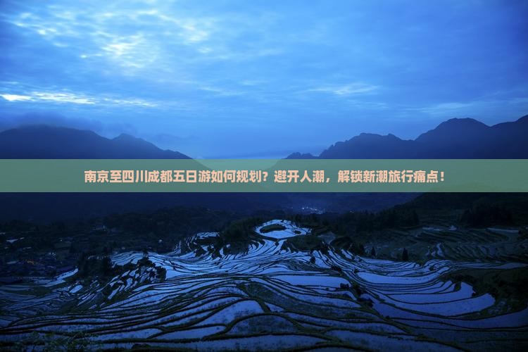 南京至四川成都五日游如何规划？避开人潮，解锁新潮旅行痛点！