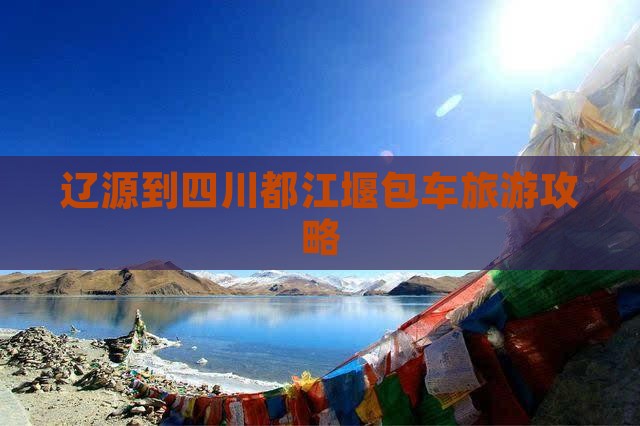 辽源到四川都江堰包车旅游攻略