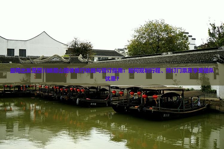 益阳出发至四川峨眉山团体旅行攻略与预订指南：如何规划行程、预订门票及享受团队优惠？