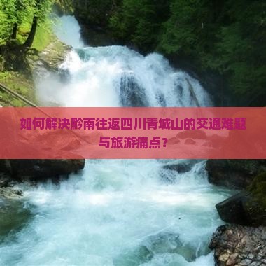 如何解决黔南往返四川青城山的交通难题与旅游痛点？