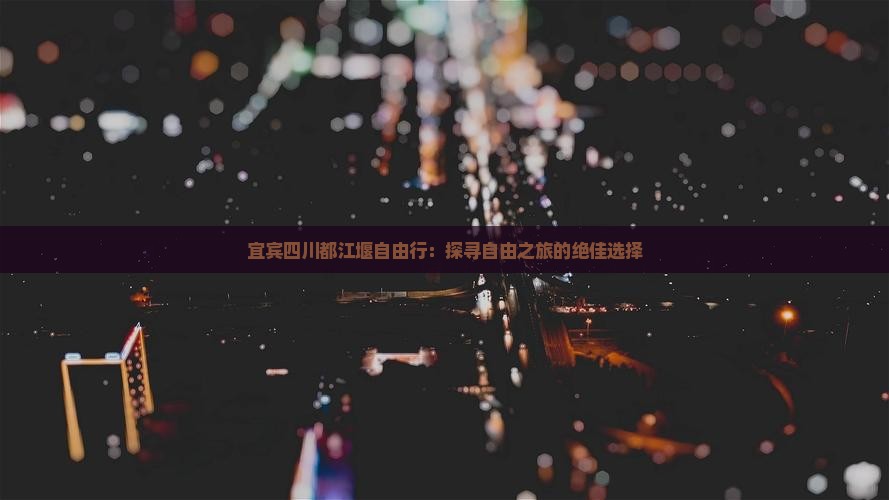宜宾四川都江堰自由行：探寻自由之旅的绝佳选择