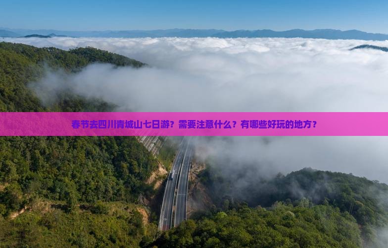 春节去四川青城山七日游？需要注意什么？有哪些好玩的地方？