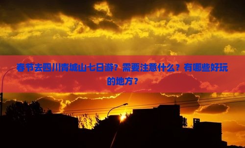 春节去四川青城山七日游？需要注意什么？有哪些好玩的地方？