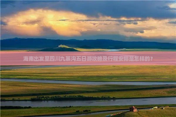 海南出发至四川九寨沟五日游攻略及行程安排是怎样的？