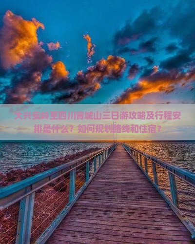 大兴安岭至四川青城山三日游攻略及行程安排是什么？如何规划路线和住宿？