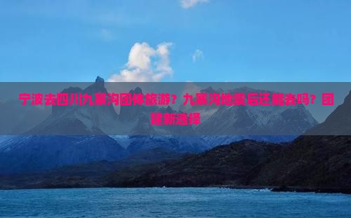 宁波去四川九寨沟团体旅游？九寨沟地震后还能去吗？团建新选择